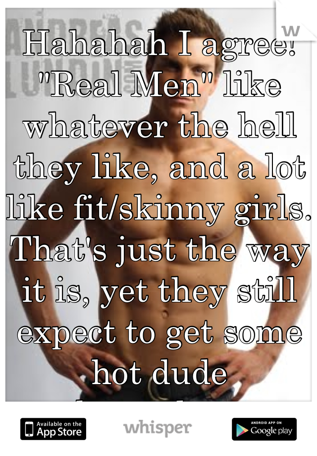 Hahahah I agree! "Real Men" like whatever the hell they like, and a lot like fit/skinny girls. That's just the way it is, yet they still expect to get some hot dude themselves. 