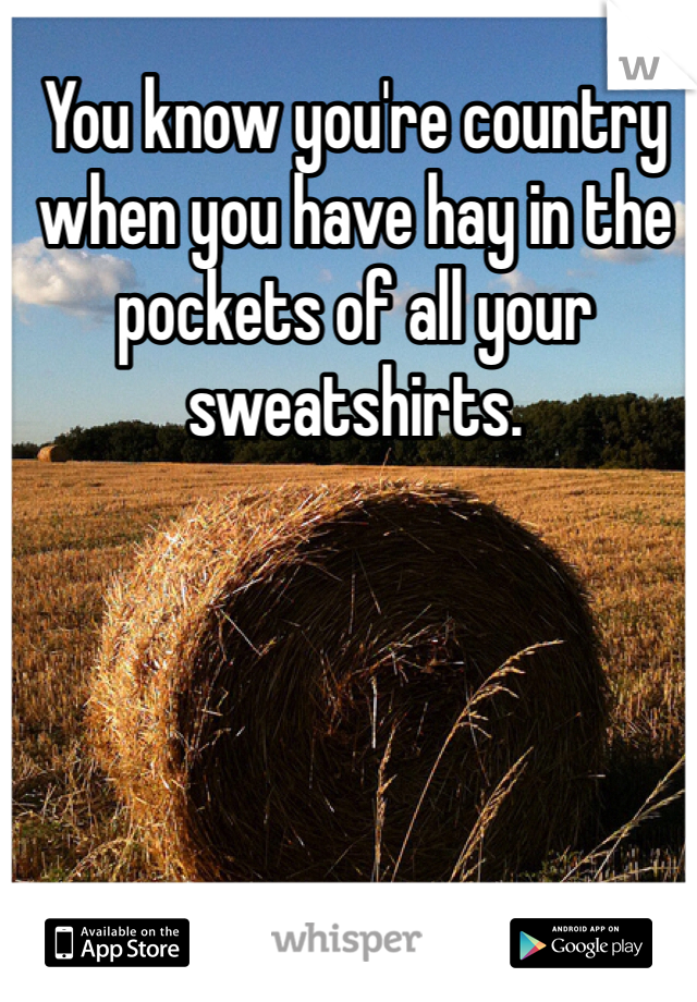 You know you're country when you have hay in the pockets of all your sweatshirts.  