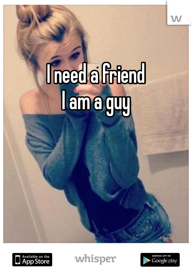 I need a friend
I am a guy