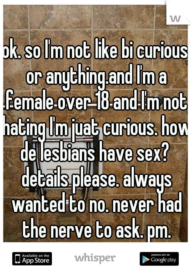 ok. so I'm not like bi curious or anything.and I'm a female over 18 and I'm not hating I'm juat curious. how de lesbians have sex?  details please. always wanted to no. never had the nerve to ask. pm.