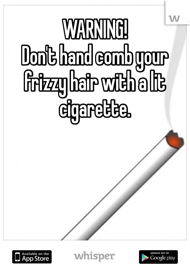 WARNING! 
Don't hand comb your frizzy hair with a lit cigarette. 