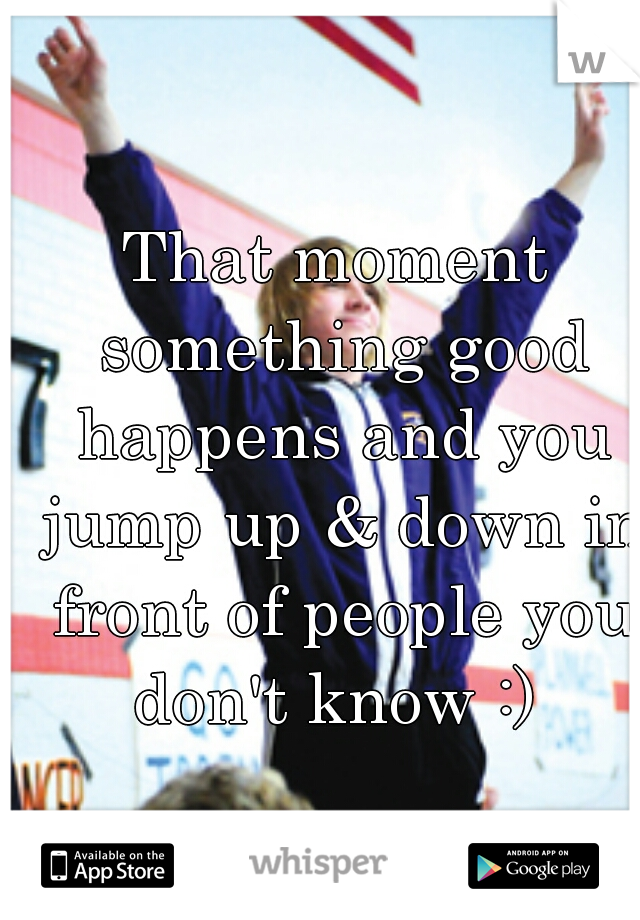 That moment something good happens and you jump up & down in front of people you don't know :) 