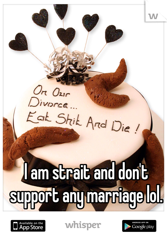 I am strait and don't support any marriage lol. 
