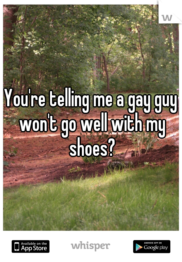 You're telling me a gay guy won't go well with my shoes?