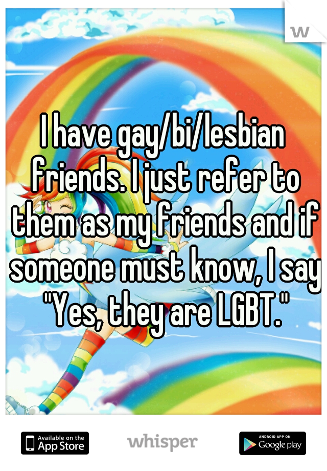 I have gay/bi/lesbian friends. I just refer to them as my friends and if someone must know, I say "Yes, they are LGBT."