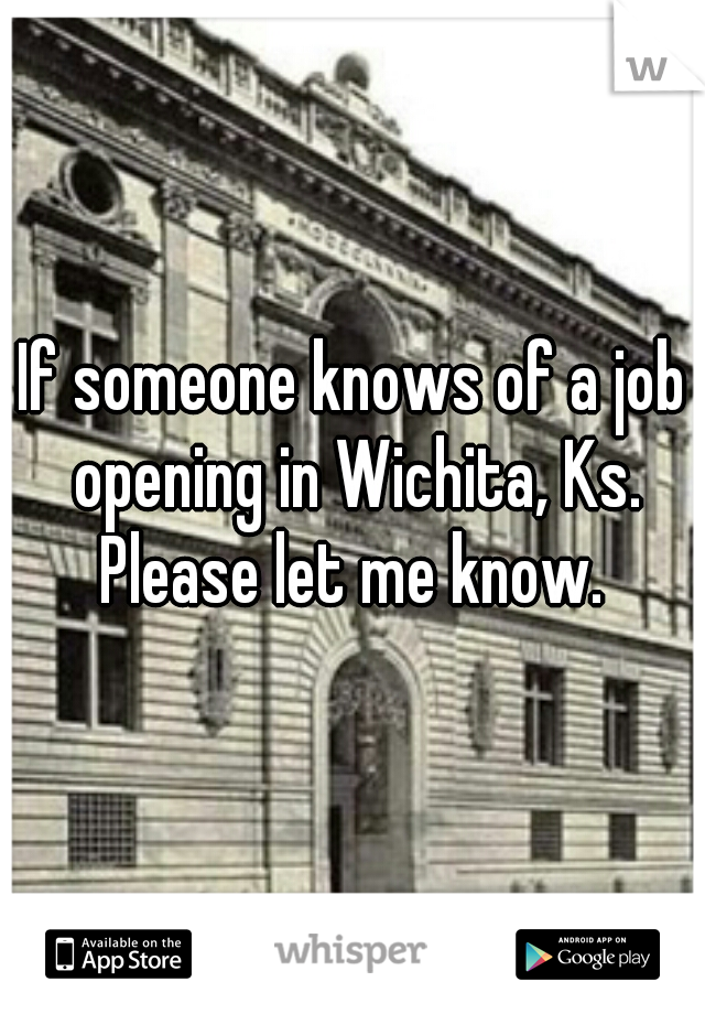 If someone knows of a job opening in Wichita, Ks. Please let me know. 