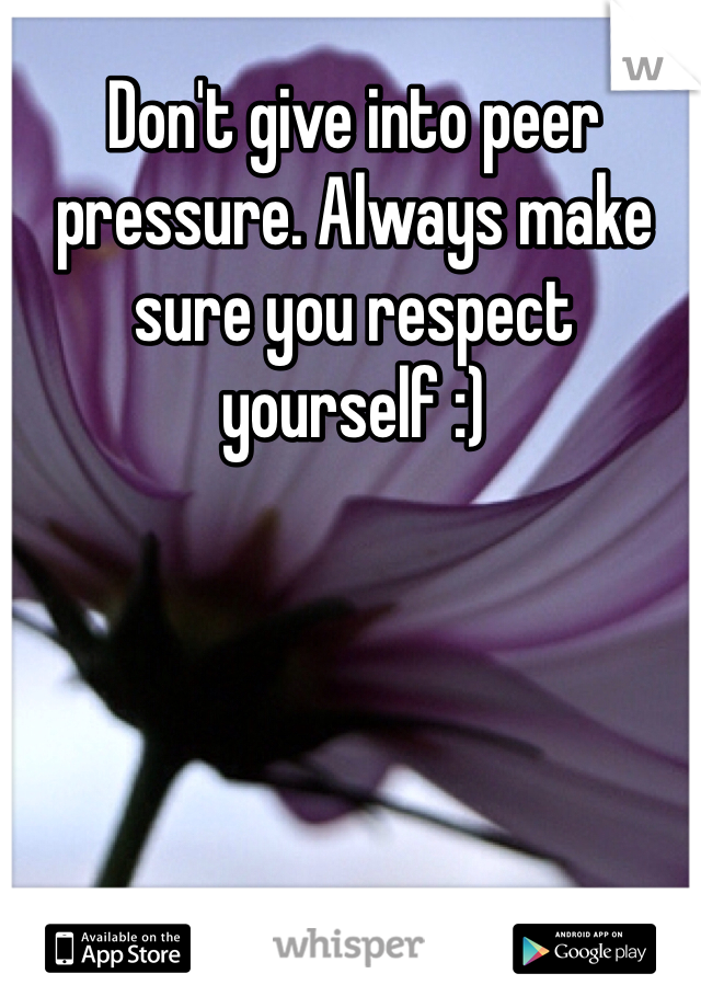 Don't give into peer pressure. Always make sure you respect yourself :)