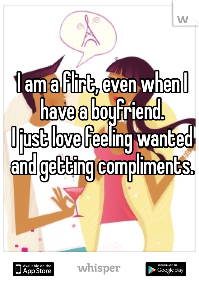 I am a flirt, even when I have a boyfriend. 
I just love feeling wanted and getting compliments. 