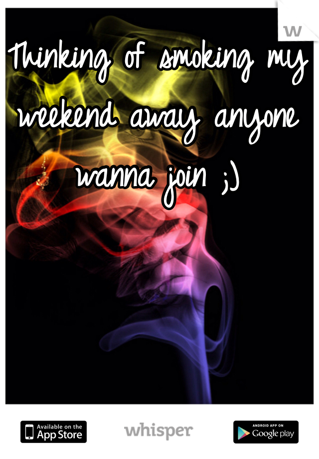 Thinking of smoking my weekend away anyone wanna join ;)