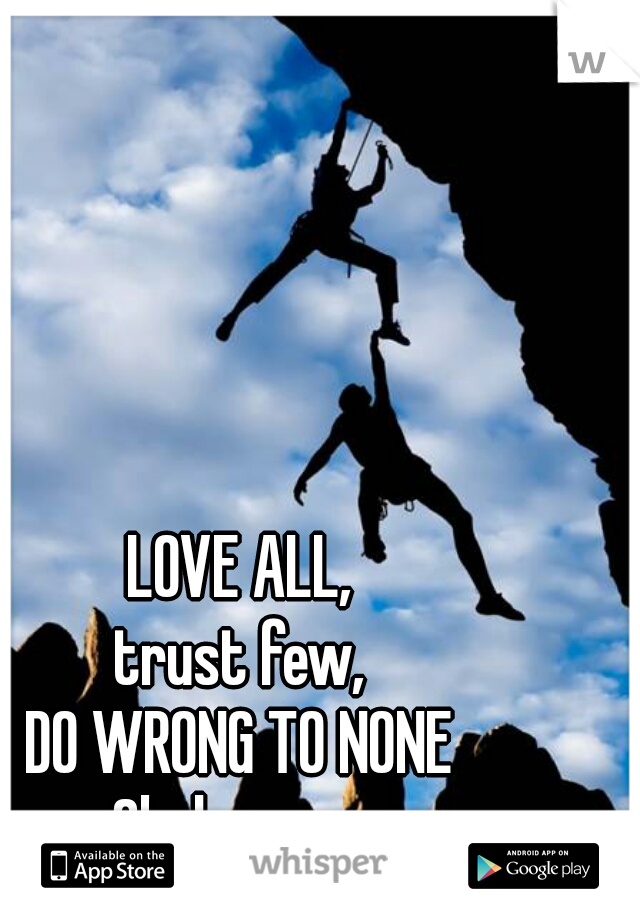 LOVE ALL,
trust few,
DO WRONG TO NONE
- Shakespeare