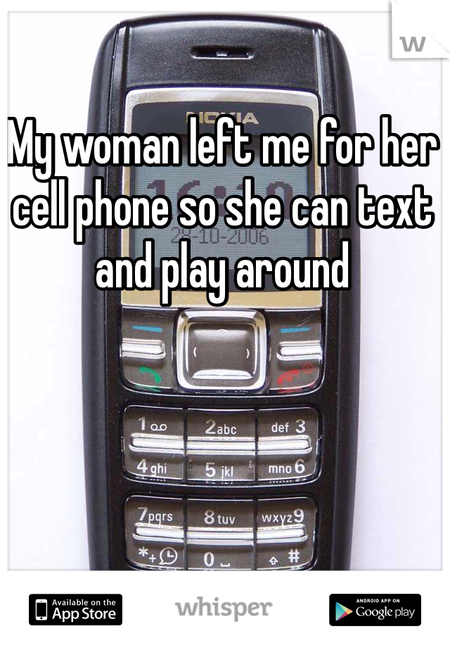 My woman left me for her cell phone so she can text and play around 