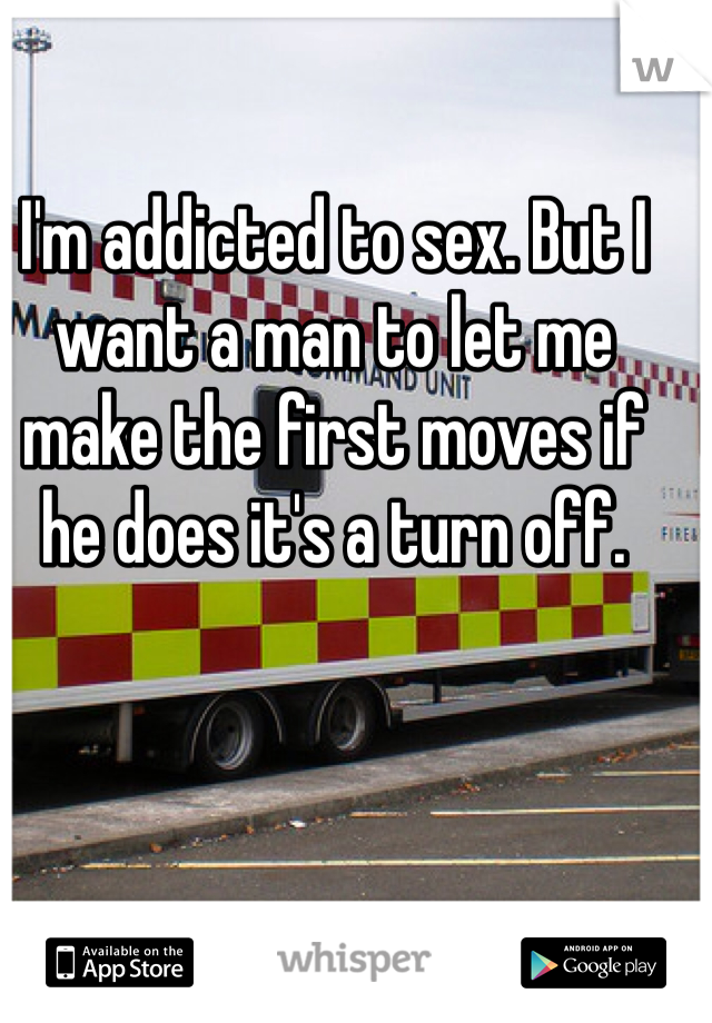 I'm addicted to sex. But I want a man to let me make the first moves if he does it's a turn off. 