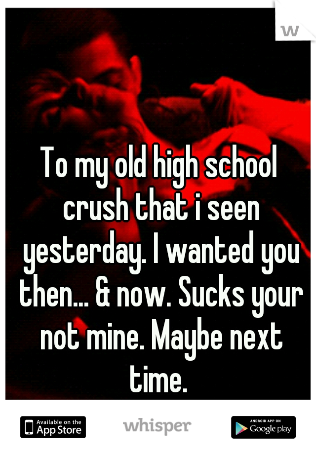 To my old high school crush that i seen yesterday. I wanted you then... & now. Sucks your not mine. Maybe next time. 