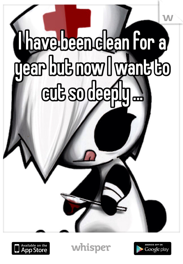I have been clean for a year but now I want to cut so deeply ...