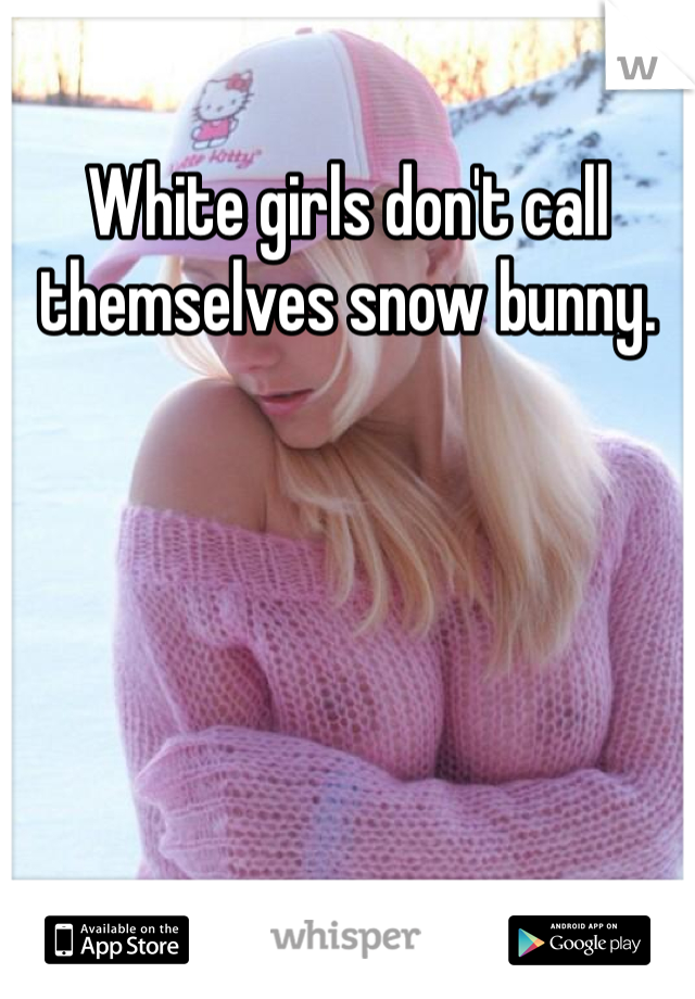 White girls don't call themselves snow bunny.