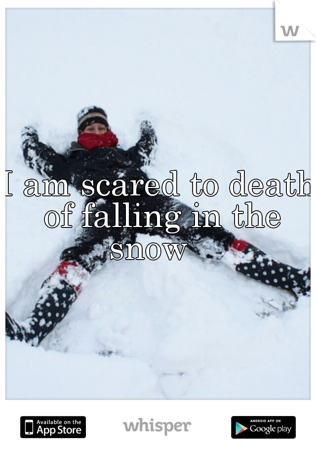 I am scared to death of falling in the snow   