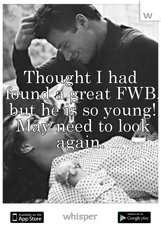 Thought I had found a great FWB, but he is so young! May need to look again. 