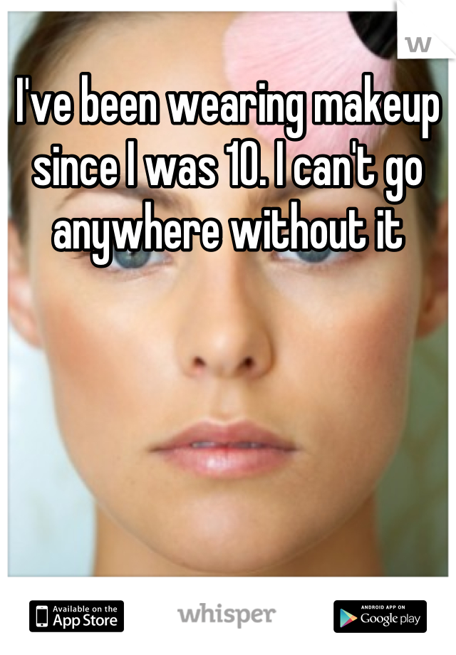 I've been wearing makeup since I was 10. I can't go anywhere without it