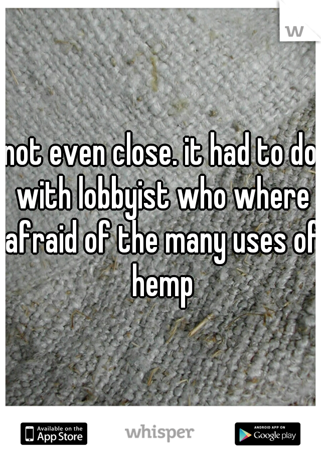 not even close. it had to do with lobbyist who where afraid of the many uses of hemp