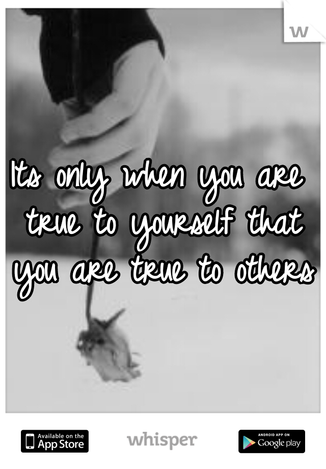 Its only when you are true to yourself that you are true to others