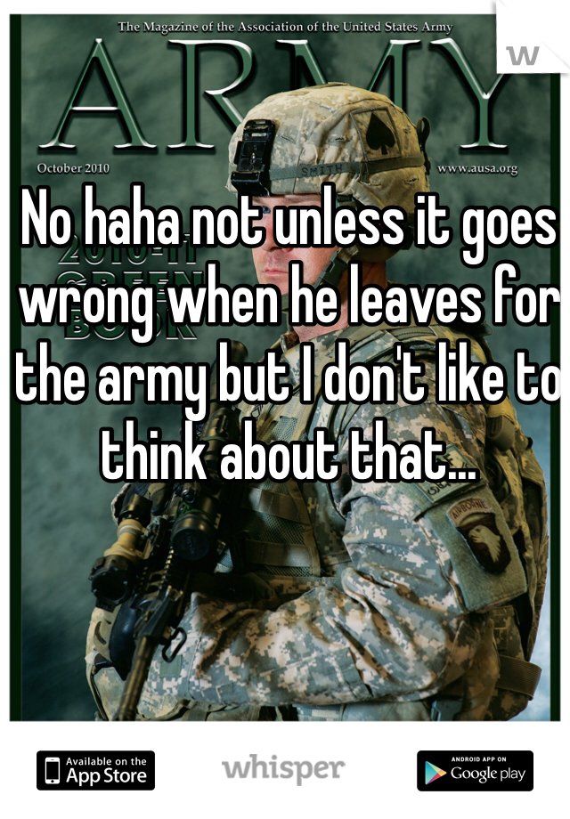 No haha not unless it goes wrong when he leaves for the army but I don't like to think about that...