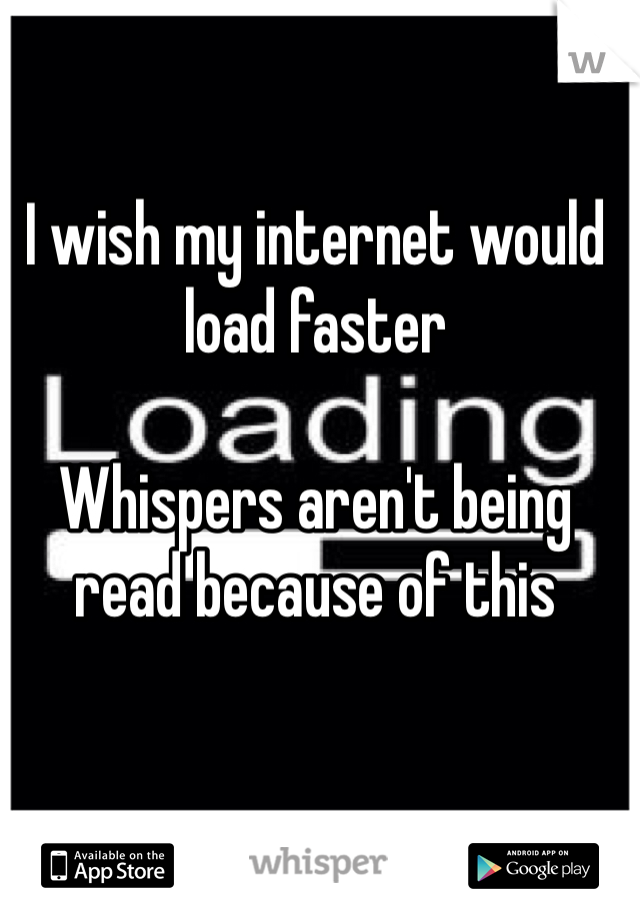 I wish my internet would load faster

Whispers aren't being read because of this
