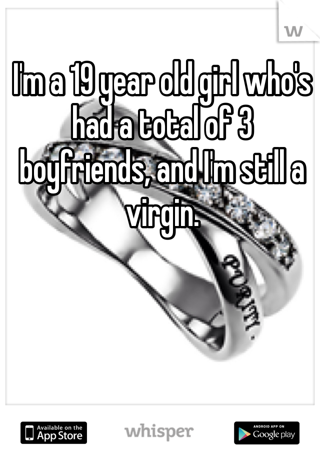 I'm a 19 year old girl who's had a total of 3 boyfriends, and I'm still a virgin.