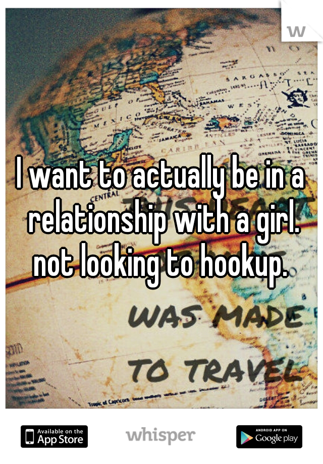 I want to actually be in a relationship with a girl. not looking to hookup. 
