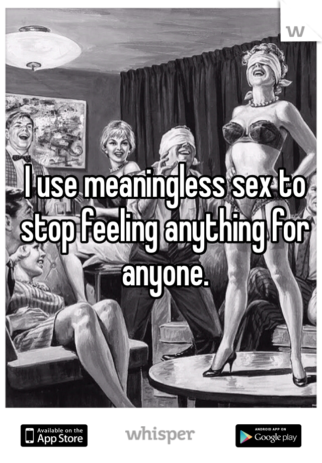 I use meaningless sex to stop feeling anything for anyone.