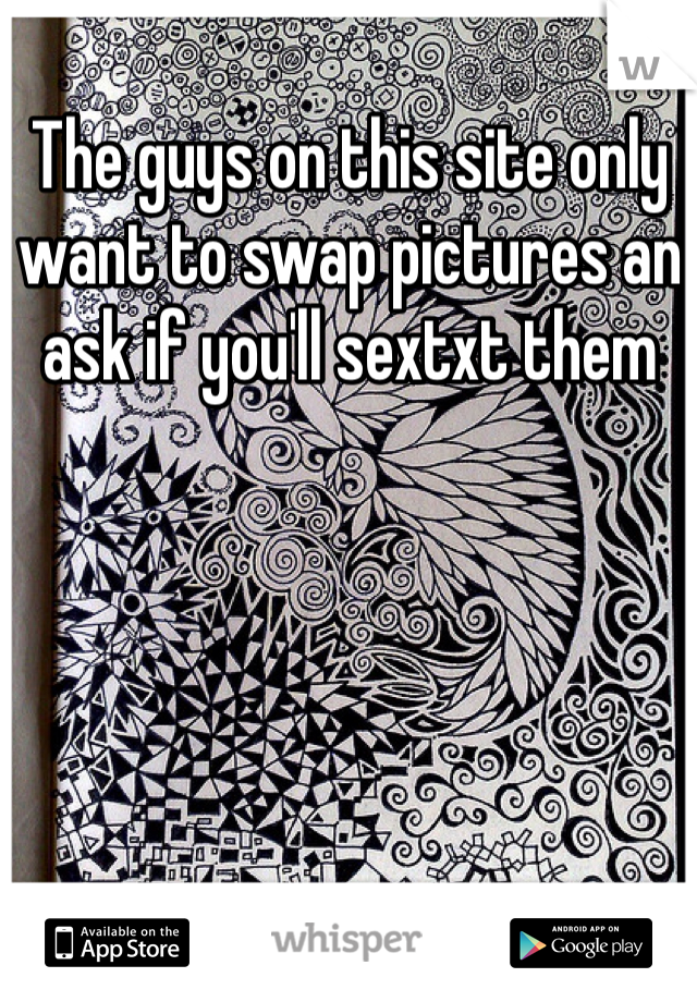 The guys on this site only want to swap pictures an ask if you'll sextxt them