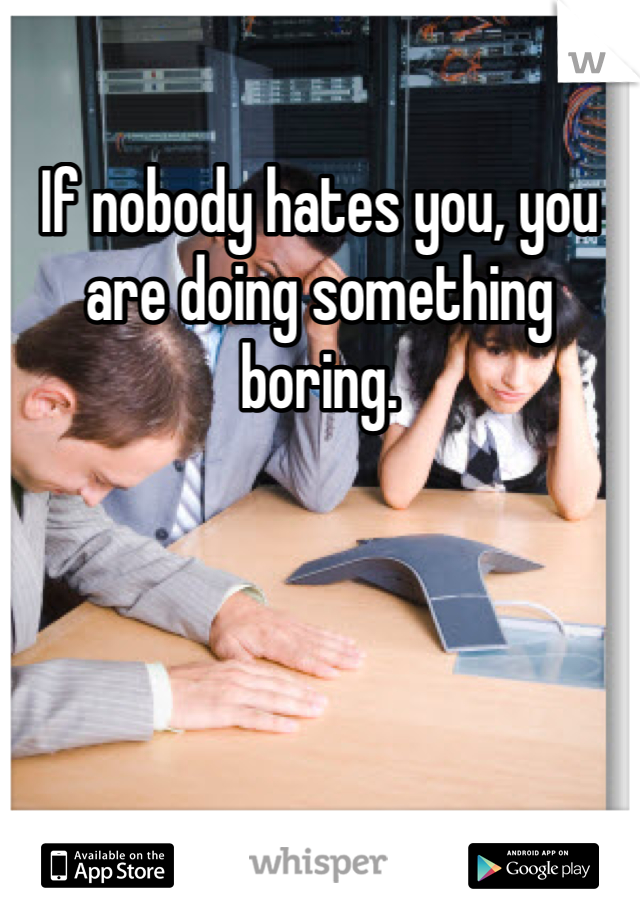 If nobody hates you, you are doing something boring.