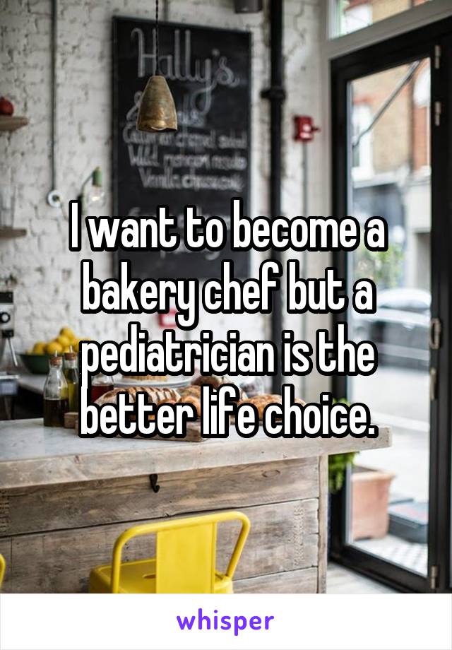 I want to become a bakery chef but a pediatrician is the better life choice.