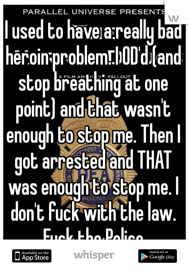 I used to have a really bad heroin problem. I OD'd (and stop breathing at one point) and that wasn't enough to stop me. Then I got arrested and THAT was enough to stop me. I don't fuck with the law. Fuck the Police 