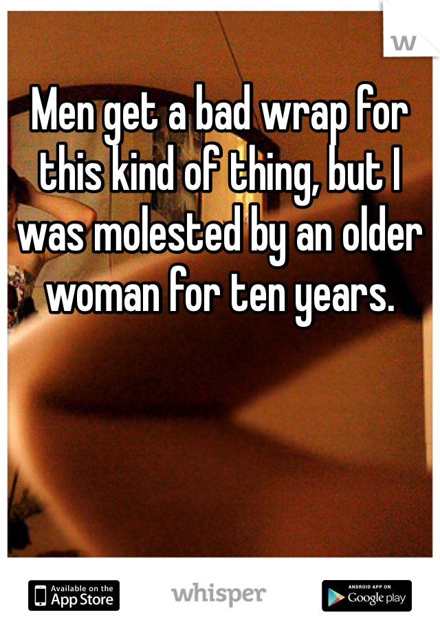 Men get a bad wrap for this kind of thing, but I was molested by an older woman for ten years.