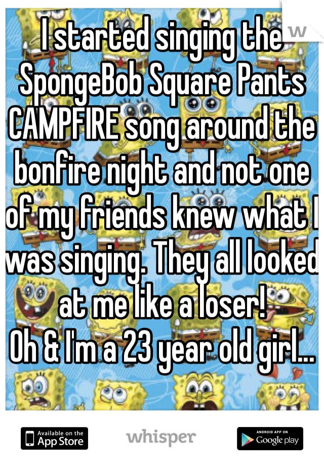 I started singing the SpongeBob Square Pants CAMPFIRE song around the bonfire night and not one of my friends knew what I was singing. They all looked at me like a loser! 
Oh & I'm a 23 year old girl...