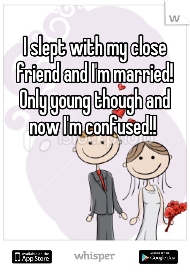I slept with my close friend and I'm married! Only young though and now I'm confused!! 