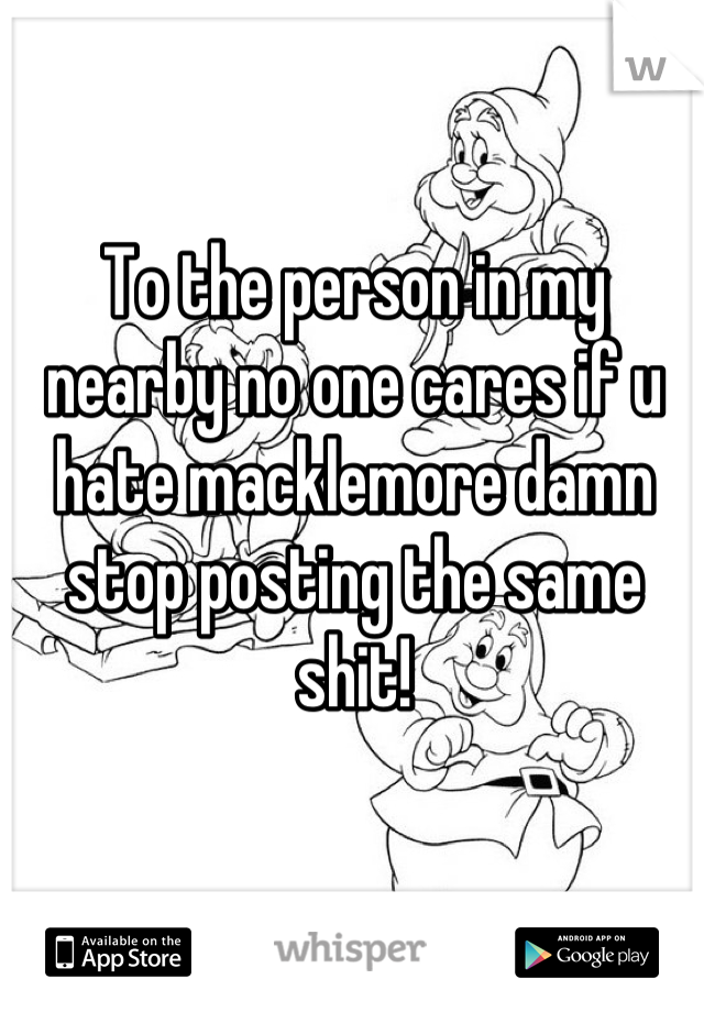 To the person in my nearby no one cares if u hate macklemore damn stop posting the same shit!