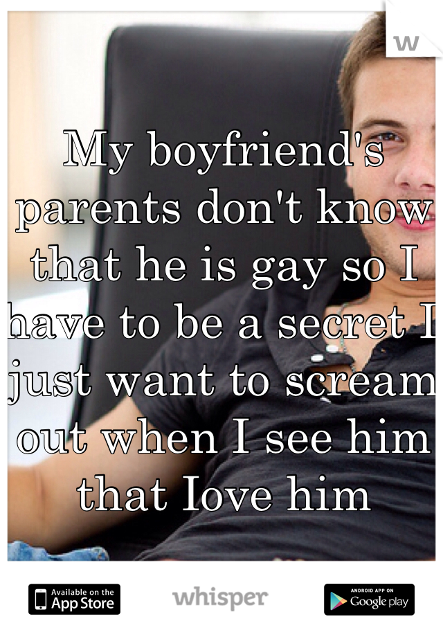My boyfriend's parents don't know that he is gay so I have to be a secret I just want to scream out when I see him that Iove him