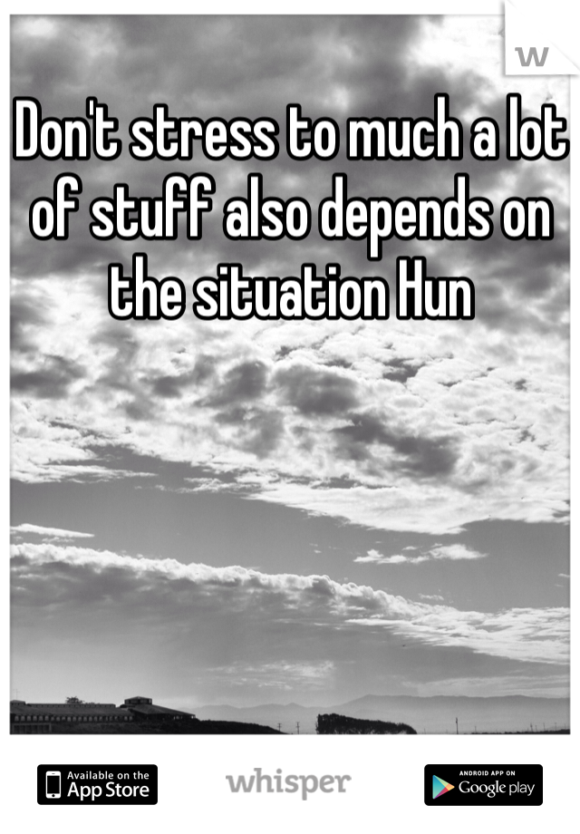 Don't stress to much a lot of stuff also depends on the situation Hun 