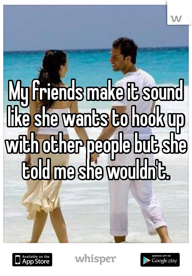 My friends make it sound like she wants to hook up with other people but she told me she wouldn't.