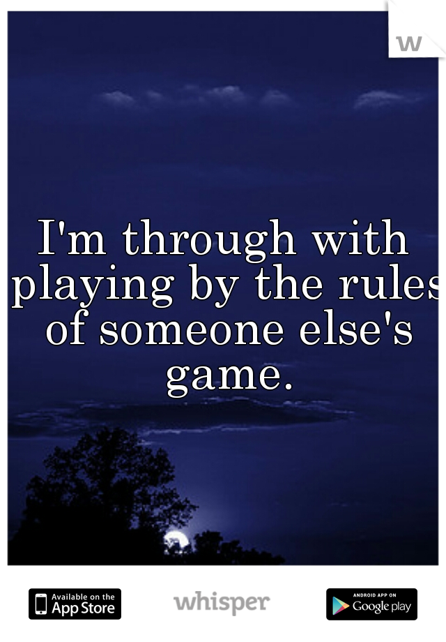 I'm through with playing by the rules of someone else's game.


