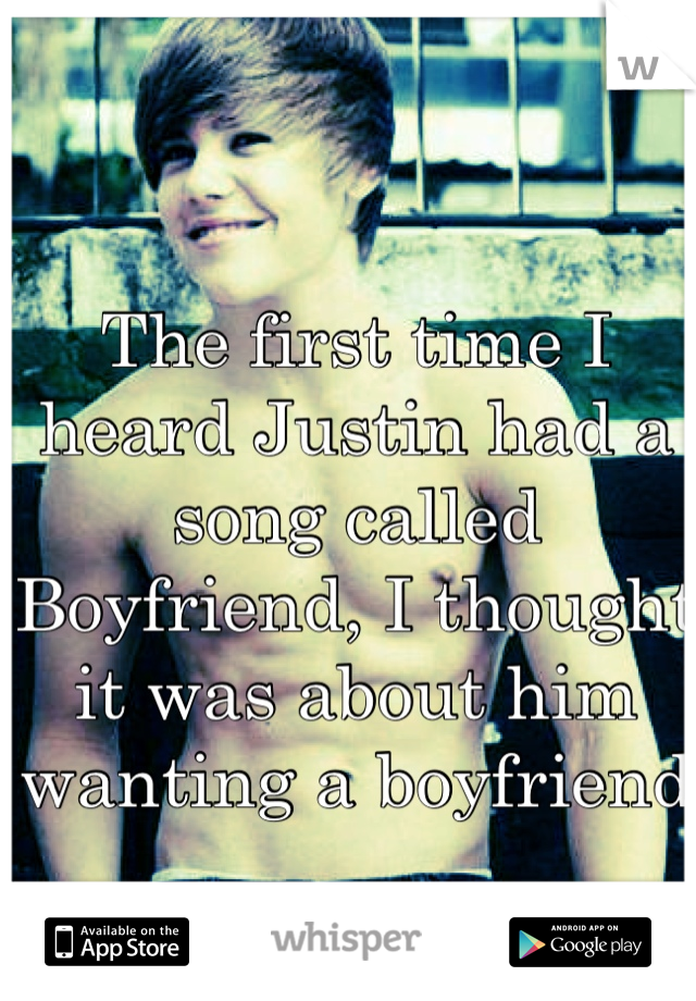 The first time I heard Justin had a song called Boyfriend, I thought it was about him wanting a boyfriend 