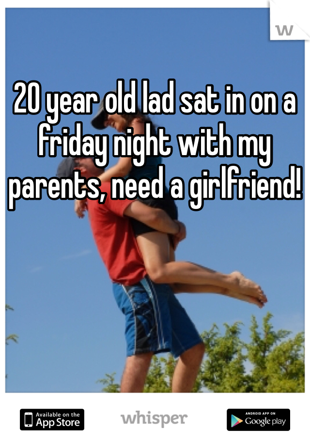20 year old lad sat in on a friday night with my parents, need a girlfriend! 