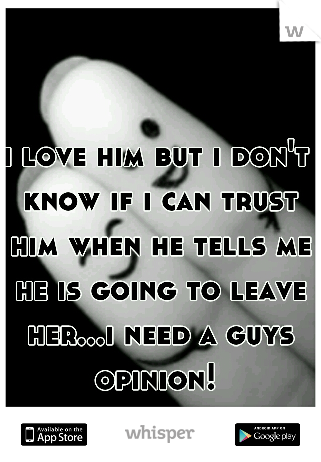 i love him but i don't know if i can trust him when he tells me he is going to leave her...i need a guys opinion! 