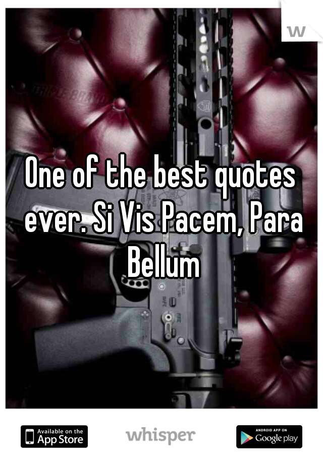 One of the best quotes ever. Si Vis Pacem, Para Bellum