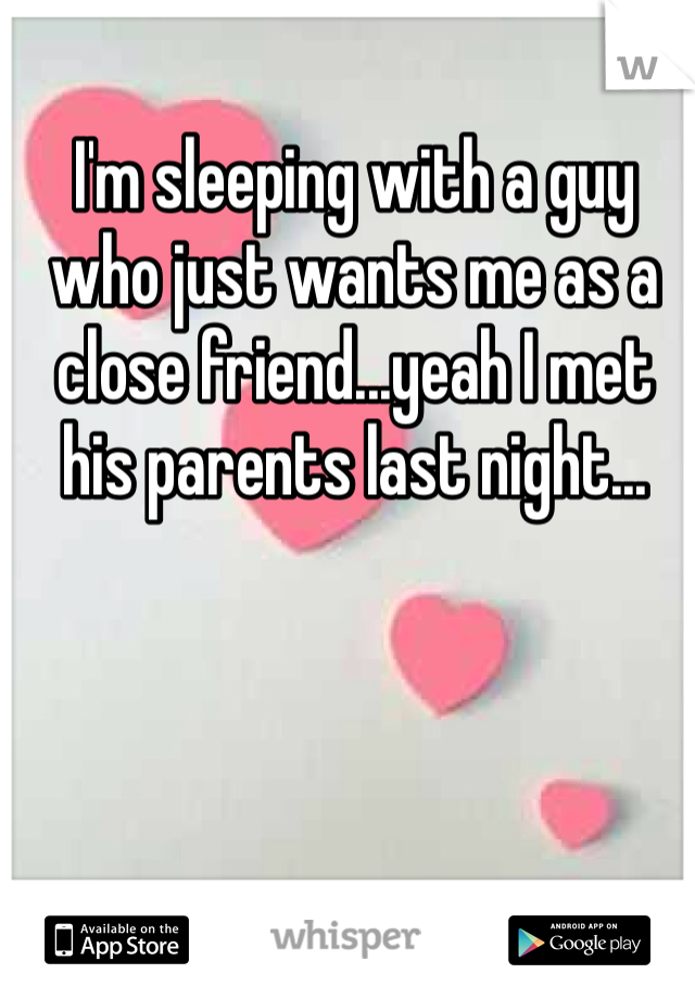 I'm sleeping with a guy who just wants me as a close friend...yeah I met his parents last night...