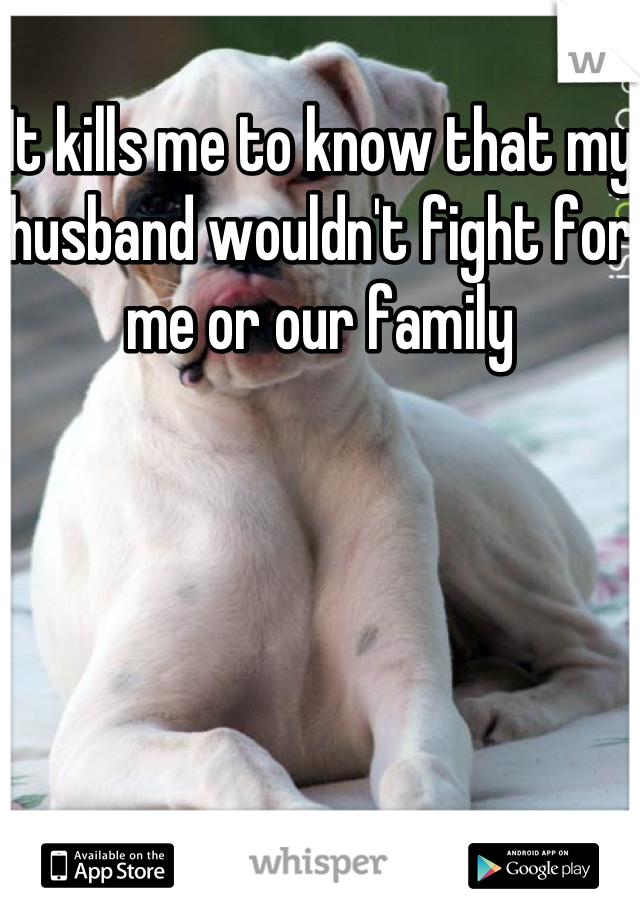 It kills me to know that my husband wouldn't fight for me or our family