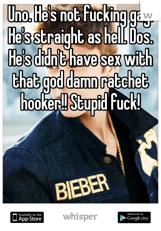 Uno. He's not fucking gay. He's straight as hell. Dos. He's didn't have sex with that god damn ratchet hooker!! Stupid fuck!