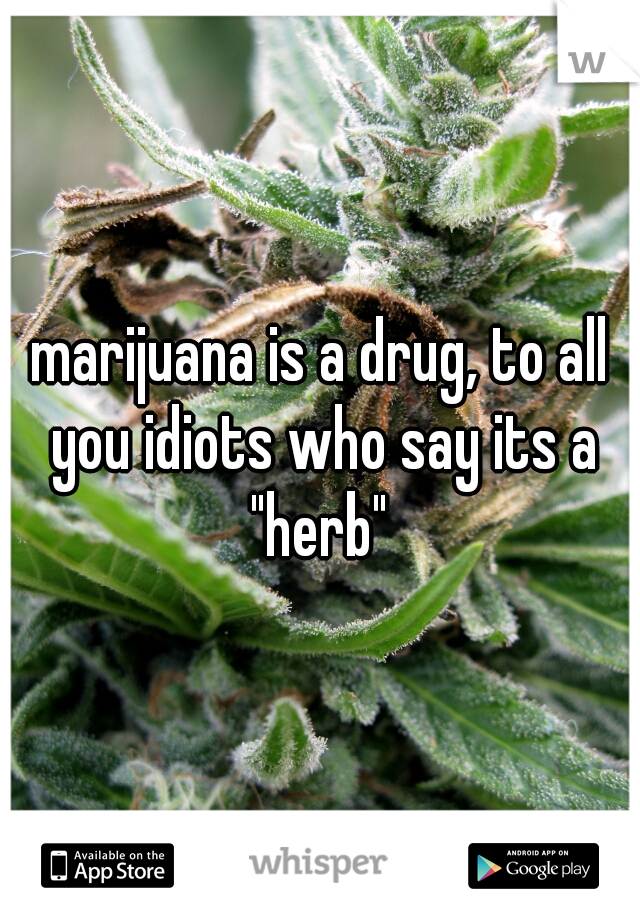 marijuana is a drug, to all you idiots who say its a "herb" 