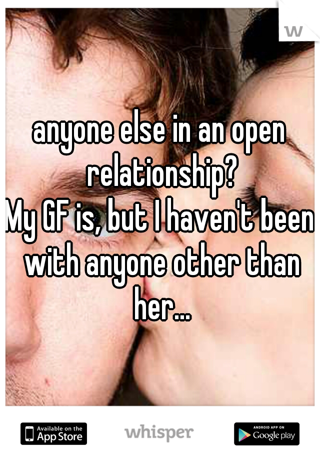 anyone else in an open relationship?
My GF is, but I haven't been with anyone other than her...